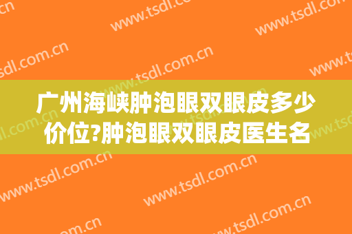 广州海峡肿泡眼双眼皮多少价位?肿泡眼双眼皮医生名单(广州做肿眼泡双眼皮)