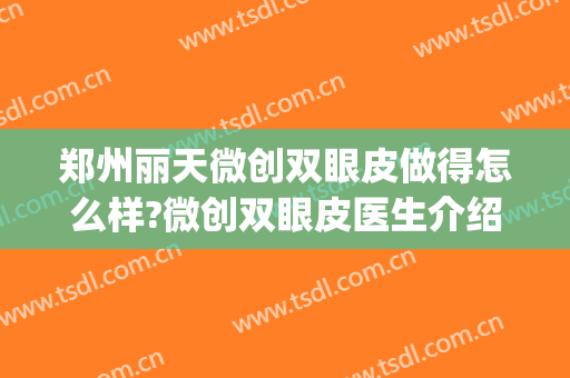 郑州丽天微创双眼皮做得怎么样?微创双眼皮医生介绍(郑州丽天整形双眼皮)