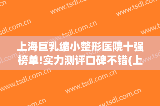 上海巨乳缩小整形医院十强榜单!实力测评口碑不错(上海排名前十的大型整形医院)