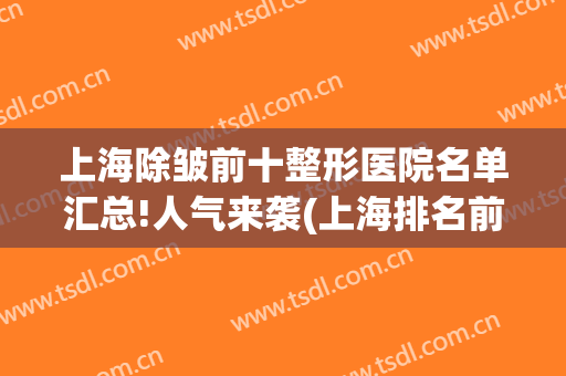 上海除皱前十整形医院名单汇总!人气来袭(上海排名前十整形医院专家)