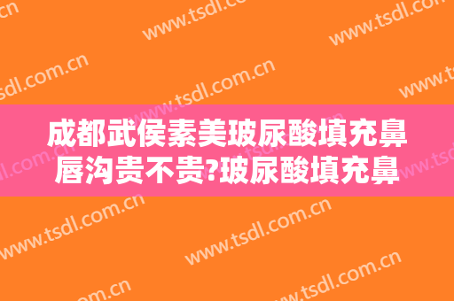 成都武侯素美玻尿酸填充鼻唇沟贵不贵?玻尿酸填充鼻唇沟哪个医生好
