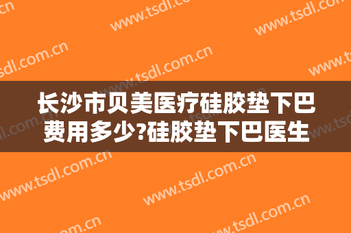 长沙市贝美医疗硅胶垫下巴费用多少?硅胶垫下巴医生有谁