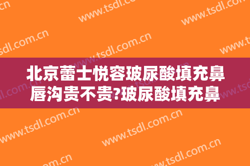 北京蕾士悦容玻尿酸填充鼻唇沟贵不贵?玻尿酸填充鼻唇沟哪个医生好
