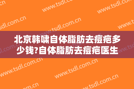北京韩啸自体脂肪去痘疤多少钱?自体脂肪去痘疤医生哪个好