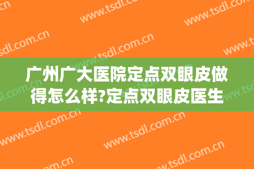 广州广大医院定点双眼皮做得怎么样?定点双眼皮医生哪个好(广州广大整形医院割双眼皮)