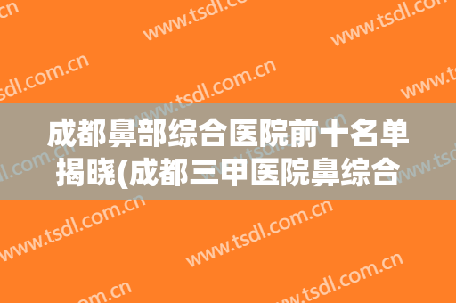 成都鼻部综合医院前十名单揭晓(成都三甲医院鼻综合)