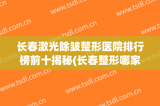 长春激光除皱整形医院排行榜前十揭秘(长春整形哪家好)
