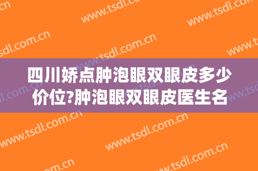 四川娇点肿泡眼双眼皮多少价位?肿泡眼双眼皮医生名单(内双肿眼泡做双眼皮多少钱)