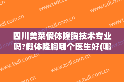 四川美莱假体隆胸技术专业吗?假体隆胸哪个医生好(哪家假体隆胸手术好)