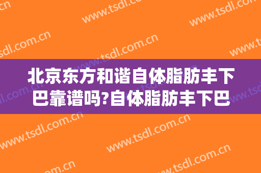 北京东方和谐自体脂肪丰下巴靠谱吗?自体脂肪丰下巴专家有谁(自体脂肪丰下巴坑人)