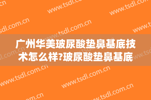 广州华美玻尿酸垫鼻基底技术怎么样?玻尿酸垫鼻基底医生有谁(玻尿酸垫鼻基底效果怎么样)
