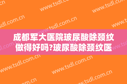 成都军大医院玻尿酸除颈纹做得好吗?玻尿酸除颈纹医生介绍