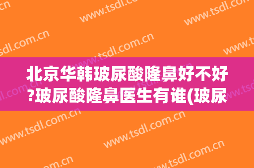 北京华韩玻尿酸隆鼻好不好?玻尿酸隆鼻医生有谁(玻尿酸整形隆鼻)