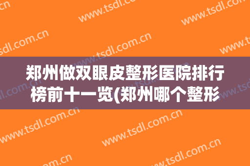 郑州做双眼皮整形医院排行榜前十一览(郑州哪个整形医院做双眼皮比较好)