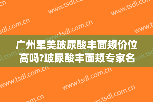广州军美玻尿酸丰面颊价位高吗?玻尿酸丰面颊专家名单(玻尿酸注射丰面颊好吗)