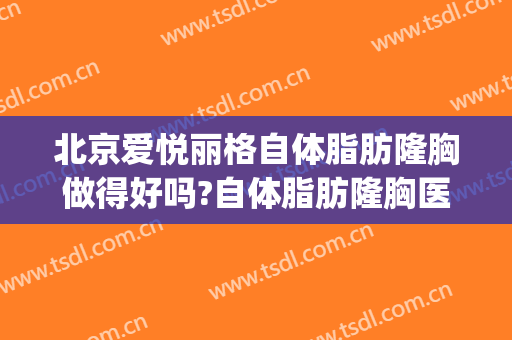 北京爱悦丽格自体脂肪隆胸做得好吗?自体脂肪隆胸医生介绍(玻尿酸隆胸)