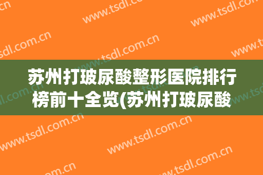 苏州打玻尿酸整形医院排行榜前十全览(苏州打玻尿酸哪里好)