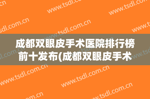 成都双眼皮手术医院排行榜前十发布(成都双眼皮手术医生排名)