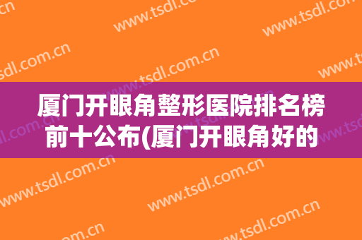 厦门开眼角整形医院排名榜前十公布(厦门开眼角好的医院)
