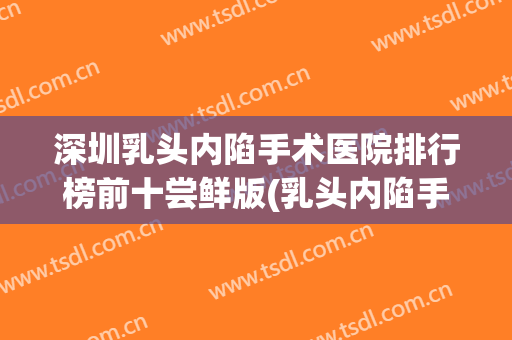 深圳乳头内陷手术医院排行榜前十尝鲜版(乳头内陷手术北京哪家医院好)