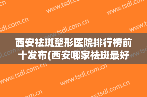 西安祛斑整形医院排行榜前十发布(西安哪家祛斑最好医院)