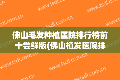 佛山毛发种植医院排行榜前十尝鲜版(佛山植发医院排名)