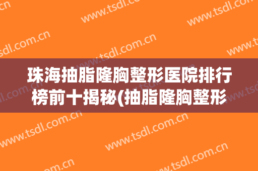 珠海抽脂隆胸整形医院排行榜前十揭秘(抽脂隆胸整形美容医院)