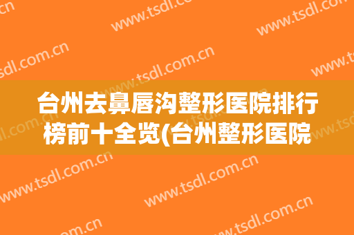 台州去鼻唇沟整形医院排行榜前十全览(台州整形医院哪家好)
