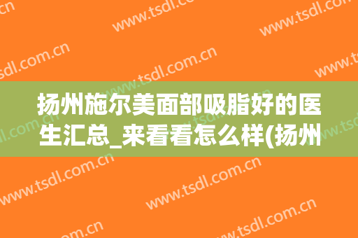 扬州施尔美面部吸脂好的医生汇总_来看看怎么样(扬州施尔美整形)