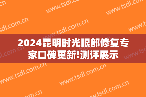 2024昆明时光眼部修复专家口碑更新!测评展示