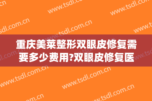 重庆美莱整形双眼皮修复需要多少费用?双眼皮修复医生有谁(修复双眼皮多钱)