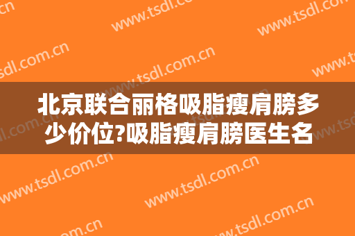 北京联合丽格吸脂瘦肩膀多少价位?吸脂瘦肩膀医生名单