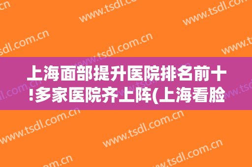 上海面部提升医院排名前十!多家医院齐上阵(上海看脸最好的医院)