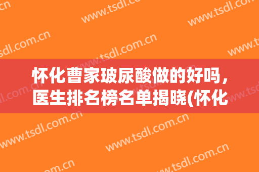 怀化曹家玻尿酸做的好吗，医生排名榜名单揭晓(怀化曹家整形医院)