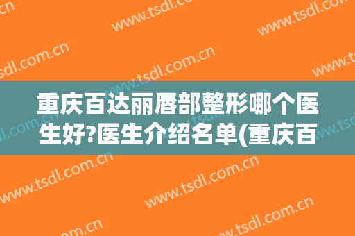 重庆百达丽唇部整形哪个医生好?医生介绍名单(重庆百达丽医疗美容医生)