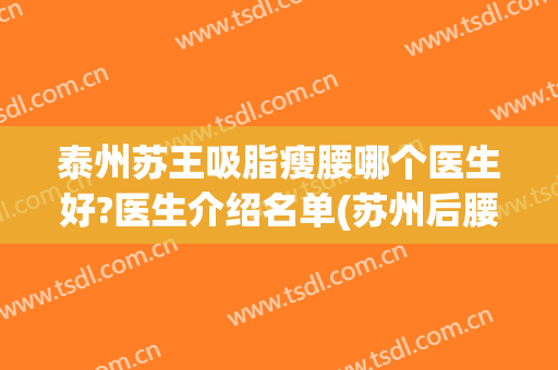 泰州苏王吸脂瘦腰哪个医生好?医生介绍名单(苏州后腰抽脂)