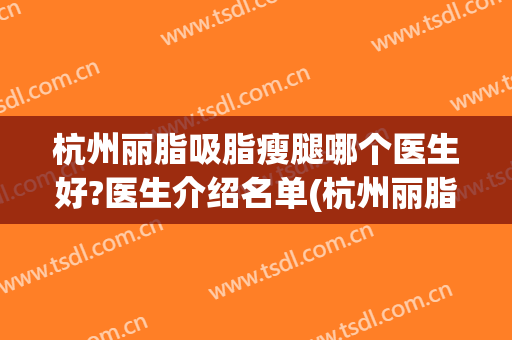 杭州丽脂吸脂瘦腿哪个医生好?医生介绍名单(杭州丽脂医疗美容抽脂)