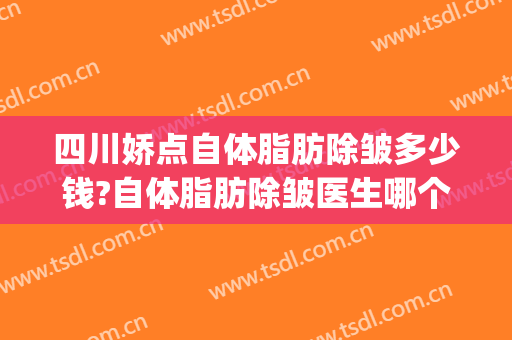 四川娇点自体脂肪除皱多少钱?自体脂肪除皱医生哪个好(成都娇点抽脂隆胸多少钱)