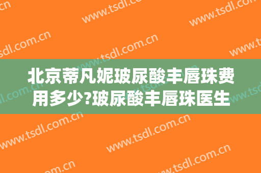 北京蒂凡妮玻尿酸丰唇珠费用多少?玻尿酸丰唇珠医生有谁(玻尿酸丰唇珠效果)
