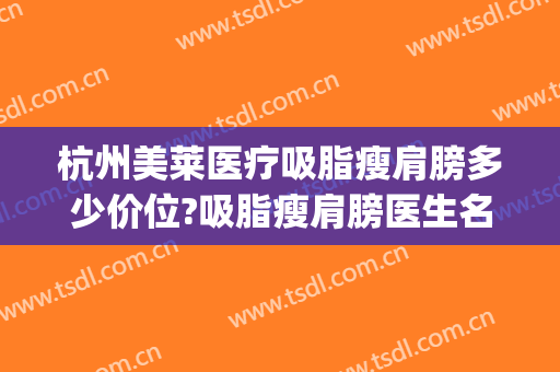 杭州美莱医疗吸脂瘦肩膀多少价位?吸脂瘦肩膀医生名单(杭州吸脂瘦脸的价格)