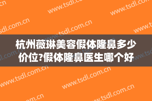 杭州薇琳美容假体隆鼻多少价位?假体隆鼻医生哪个好(薇琳整型美容医院)