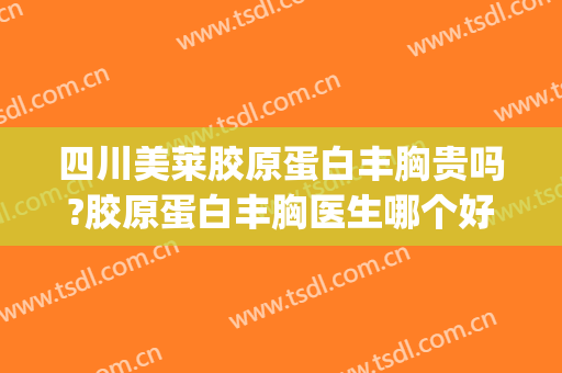 四川美莱胶原蛋白丰胸贵吗?胶原蛋白丰胸医生哪个好(胶原蛋白丰胸效果如何)