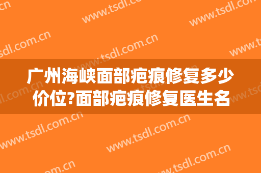 广州海峡面部疤痕修复多少价位?面部疤痕修复医生名单(广州市疤痕修复医院)