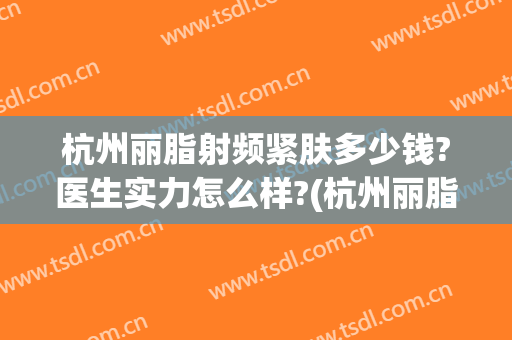 杭州丽脂射频紧肤多少钱?医生实力怎么样?(杭州丽脂医疗美容门诊电话)