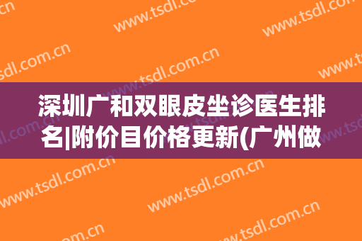 深圳广和双眼皮坐诊医生排名|附价目价格更新(广州做双眼皮最好的医生排名三甲医院)