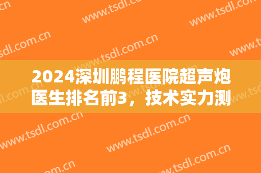 2024深圳鹏程医院超声炮医生排名前3，技术实力测评