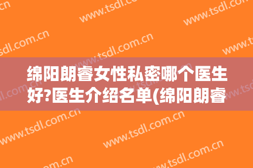 绵阳朗睿女性私密哪个医生好?医生介绍名单(绵阳朗睿整形医院怎么样)