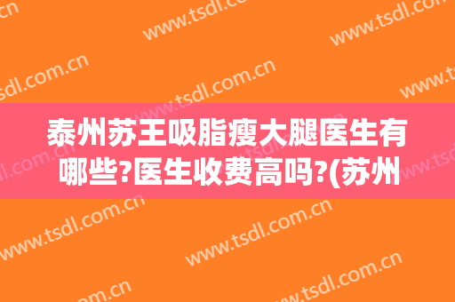 泰州苏王吸脂瘦大腿医生有哪些?医生收费高吗?(苏州腿部吸脂的费用)