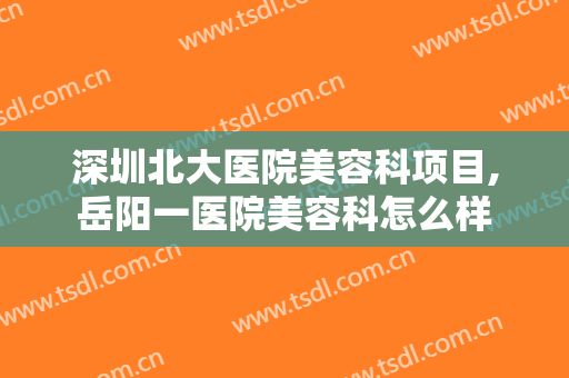 深圳北大医院美容科项目,岳阳一医院美容科怎么样
