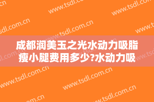 成都润美玉之光水动力吸脂瘦小腿费用多少?水动力吸脂瘦小腿医生有谁